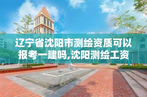 辽宁省沈阳市测绘资质可以报考一建吗,沈阳测绘工资。