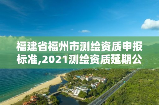 福建省福州市测绘资质申报标准,2021测绘资质延期公告福建省