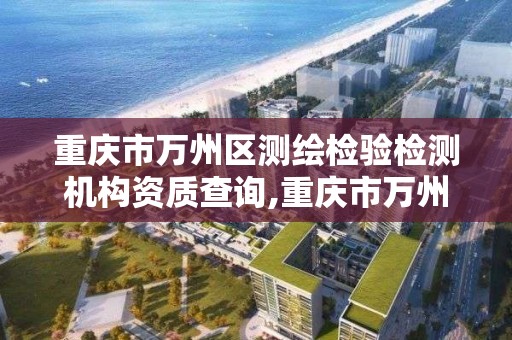 重庆市万州区测绘检验检测机构资质查询,重庆市万州区测绘检验检测机构资质查询电话