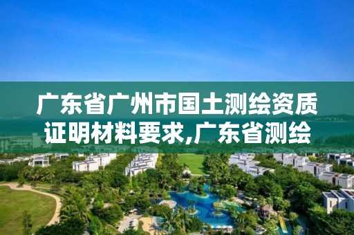 广东省广州市国土测绘资质证明材料要求,广东省测绘资质单位名单。
