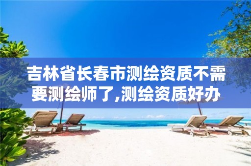 吉林省长春市测绘资质不需要测绘师了,测绘资质好办吗