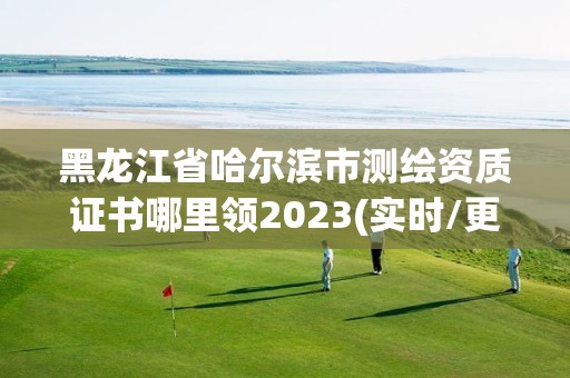 黑龙江省哈尔滨市测绘资质证书哪里领2023(实时/更新中) 黑龙江省哈尔滨市测绘资质证书哪里领2023(实时/更新中)
