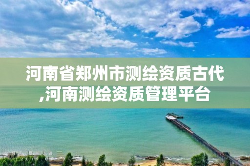 河南省郑州市测绘资质古代,河南测绘资质管理平台 河南省郑州市测绘资质古代,河南测绘资质管理平台