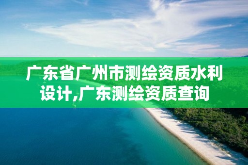 广东省广州市测绘资质水利设计,广东测绘资质查询