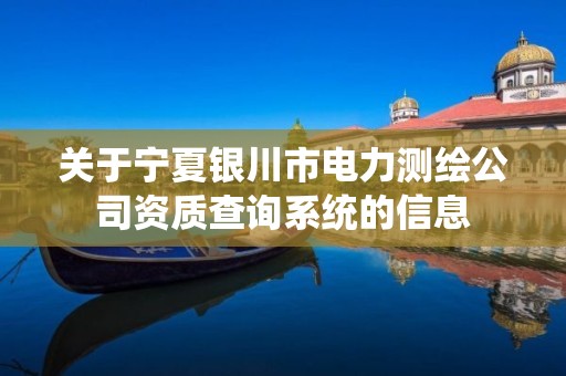 关于宁夏银川市电力测绘公司资质查询系统的信息