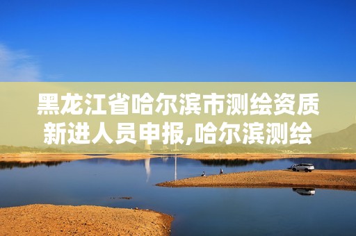 黑龙江省哈尔滨市测绘资质新进人员申报,哈尔滨测绘局招聘 黑龙江省哈尔滨市测绘资质新进人员申报,哈尔滨测绘局招聘