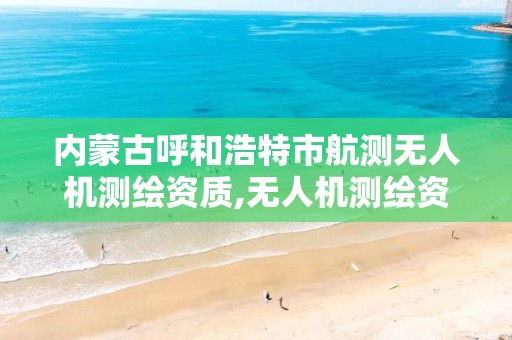 内蒙古呼和浩特市航测无人机测绘资质,无人机测绘资质证书。