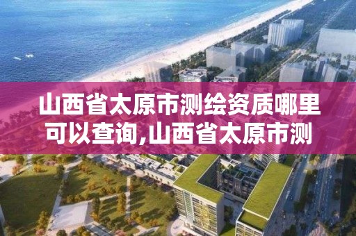山西省太原市测绘资质哪里可以查询,山西省太原市测绘资质哪里可以查询结果