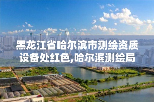 黑龙江省哈尔滨市测绘资质设备处红色,哈尔滨测绘局是干什么的