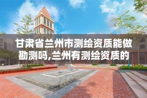 甘肃省兰州市测绘资质能做勘测吗,兰州有测绘资质的公司有 甘肃省兰州市测绘资质能做勘测吗,兰州有测绘资质的公司有