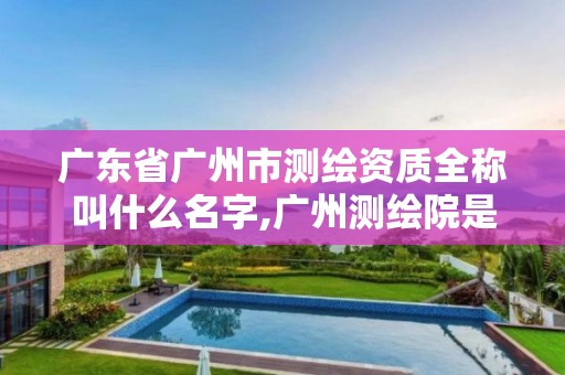 广东省广州市测绘资质全称叫什么名字,广州测绘院是什么单位。