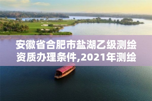 安徽省合肥市盐湖乙级测绘资质办理条件,2021年测绘乙级资质。