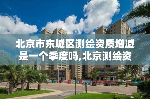 北京市东城区测绘资质增减是一个季度吗,北京测绘资质查询 北京市东城区测绘资质增减是一个季度吗,北京测绘资质查询