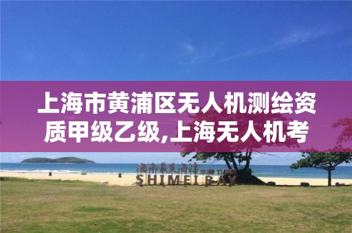 上海市黄浦区无人机测绘资质甲级乙级,上海无人机考证在哪?。