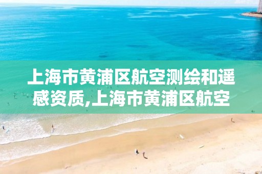 上海市黄浦区航空测绘和遥感资质,上海市黄浦区航空测绘和遥感资质公示
