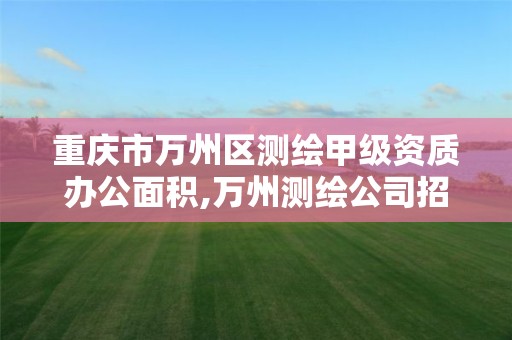 重庆市万州区测绘甲级资质办公面积,万州测绘公司招聘
