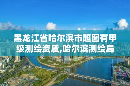 黑龙江省哈尔滨市超图有甲级测绘资质,哈尔滨测绘局招聘 黑龙江省哈尔滨市超图有甲级测绘资质,哈尔滨测绘局招聘