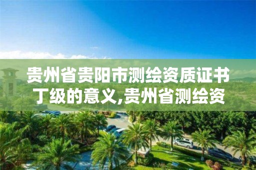 贵州省贵阳市测绘资质证书丁级的意义,贵州省测绘资质单位。
