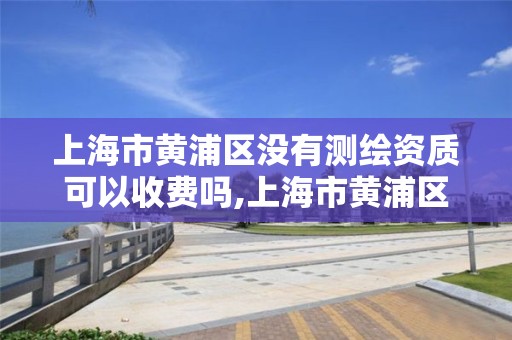 上海市黄浦区没有测绘资质可以收费吗,上海市黄浦区测绘中心