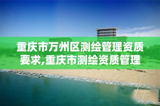 重庆市万州区测绘管理资质要求,重庆市测绘资质管理办法 重庆市万州区测绘管理资质要求,重庆市测绘资质管理办法