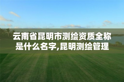 云南省昆明市测绘资质全称是什么名字,昆明测绘管理中心。 云南省昆明市测绘资质全称是什么名字,昆明测绘管理中心。