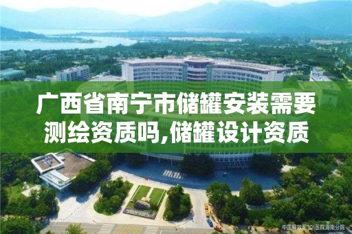 广西省南宁市储罐安装需要测绘资质吗,储罐设计资质 广西省南宁市储罐安装需要测绘资质吗,储罐设计资质