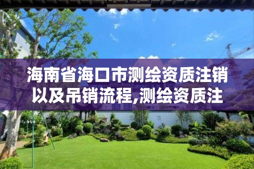 海南省海口市测绘资质注销以及吊销流程,测绘资质注销申请