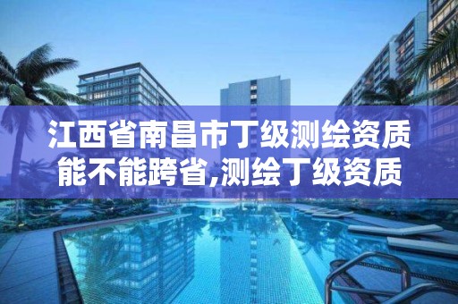 江西省南昌市丁级测绘资质能不能跨省,测绘丁级资质申报条件。