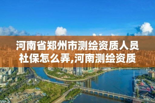 河南省郑州市测绘资质人员社保怎么弄,河南测绘资质公示。