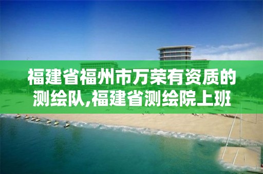 福建省福州市万荣有资质的测绘队,福建省测绘院上班时间。