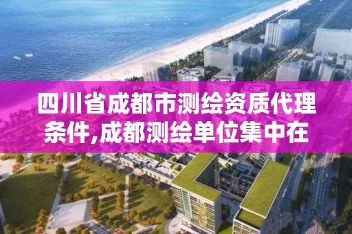 四川省成都市测绘资质代理条件,成都测绘单位集中在哪些地方