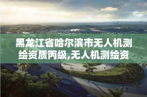 黑龙江省哈尔滨市无人机测绘资质丙级,无人机测绘资质证书。