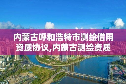 内蒙古呼和浩特市测绘借用资质协议,内蒙古测绘资质单位名录