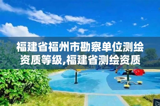 福建省福州市勘察单位测绘资质等级,福建省测绘资质查询。
