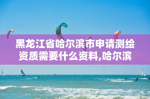 黑龙江省哈尔滨市申请测绘资质需要什么资料,哈尔滨市测绘院。 黑龙江省哈尔滨市申请测绘资质需要什么资料,哈尔滨市测绘院。