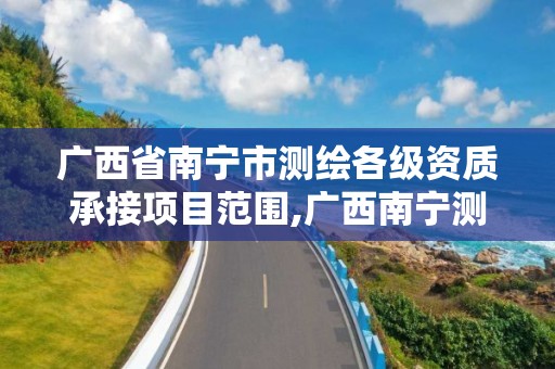 广西省南宁市测绘各级资质承接项目范围,广西南宁测绘公司排名。