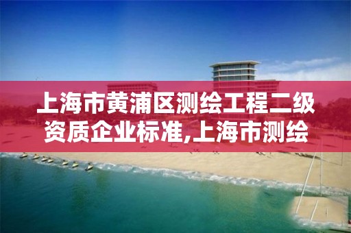 上海市黄浦区测绘工程二级资质企业标准,上海市测绘资质单位名单。