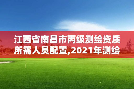 江西省南昌市丙级测绘资质所需人员配置,2021年测绘丙级资质申报条件