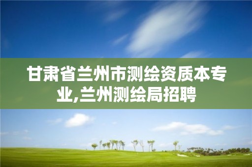 甘肃省兰州市测绘资质本专业,兰州测绘局招聘 甘肃省兰州市测绘资质本专业,兰州测绘局招聘