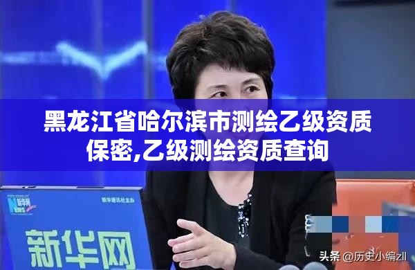 黑龙江省哈尔滨市测绘乙级资质保密,乙级测绘资质查询
