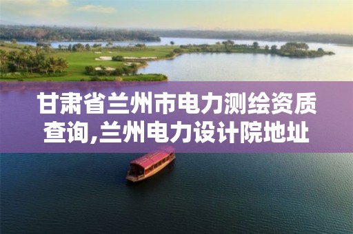 甘肃省兰州市电力测绘资质查询,兰州电力设计院地址