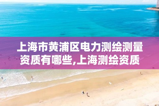 上海市黄浦区电力测绘测量资质有哪些,上海测绘资质单位。 上海市黄浦区电力测绘测量资质有哪些,上海测绘资质单位。