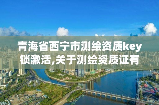青海省西宁市测绘资质key锁激活,关于测绘资质证有效期延续的公告