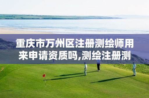 重庆市万州区注册测绘师用来申请资质吗,测绘注册测绘师。