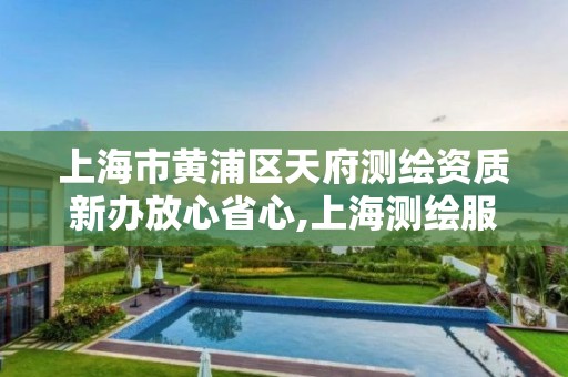 上海市黄浦区天府测绘资质新办放心省心,上海测绘服务中心