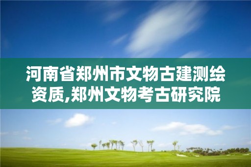 河南省郑州市文物古建测绘资质,郑州文物考古研究院笔试题目
