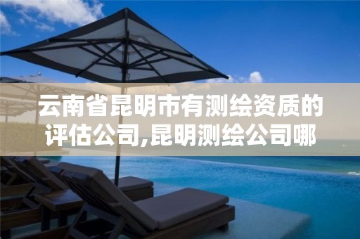 云南省昆明市有测绘资质的评估公司,昆明测绘公司哪家好