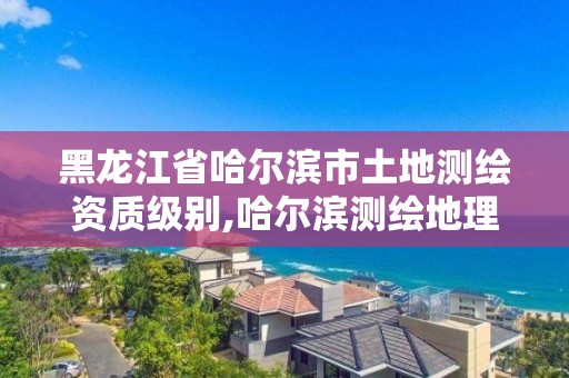 黑龙江省哈尔滨市土地测绘资质级别,哈尔滨测绘地理信息局招聘公告 黑龙江省哈尔滨市土地测绘资质级别,哈尔滨测绘地理信息局招聘公告