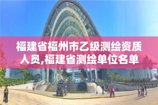 福建省福州市乙级测绘资质人员,福建省测绘单位名单。
