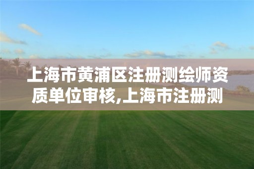 上海市黄浦区注册测绘师资质单位审核,上海市注册测绘师报名。